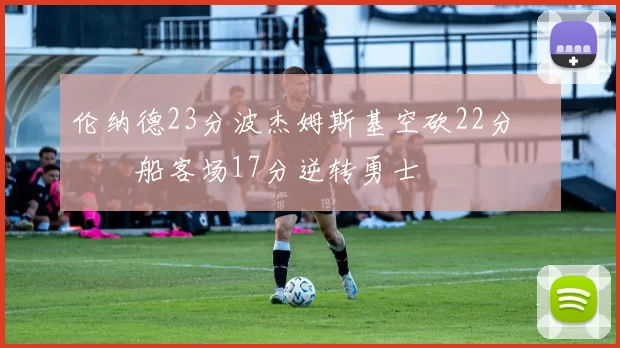 伦纳德23分波杰姆斯基空砍22分 快船客场17分逆转勇士