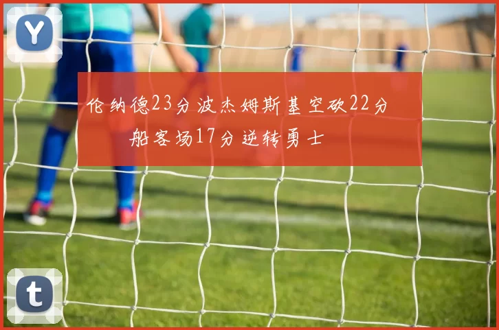 伦纳德23分波杰姆斯基空砍22分 快船客场17分逆转勇士