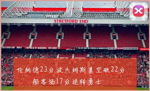 伦纳德23分波杰姆斯基空砍22分 快船客场17分逆转勇士