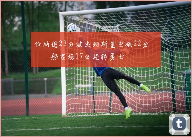 伦纳德23分波杰姆斯基空砍22分 快船客场17分逆转勇士