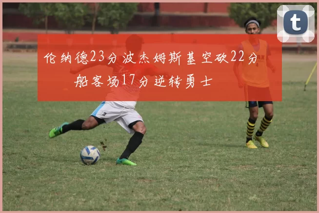 伦纳德23分波杰姆斯基空砍22分 快船客场17分逆转勇士