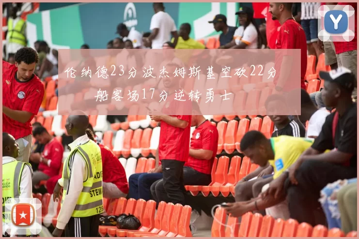 伦纳德23分波杰姆斯基空砍22分 快船客场17分逆转勇士