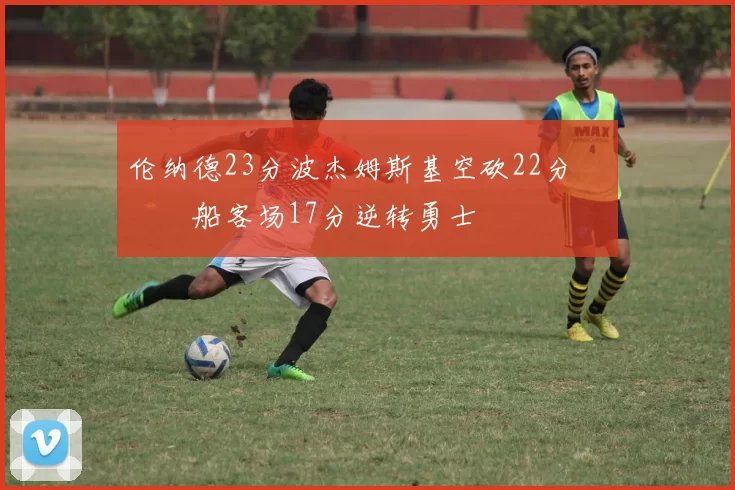 伦纳德23分波杰姆斯基空砍22分 快船客场17分逆转勇士
