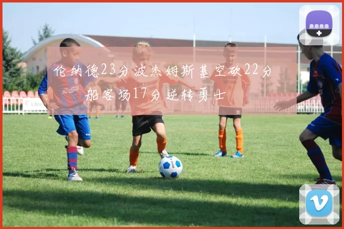 伦纳德23分波杰姆斯基空砍22分 快船客场17分逆转勇士