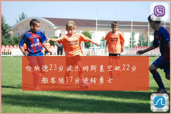 伦纳德23分波杰姆斯基空砍22分 快船客场17分逆转勇士