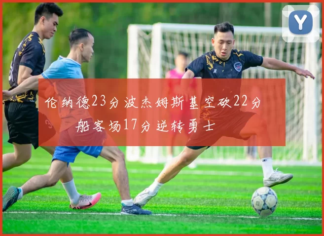 伦纳德23分波杰姆斯基空砍22分 快船客场17分逆转勇士