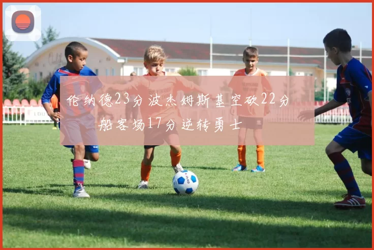 伦纳德23分波杰姆斯基空砍22分 快船客场17分逆转勇士