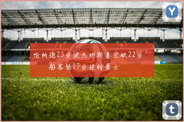 伦纳德23分波杰姆斯基空砍22分 快船客场17分逆转勇士