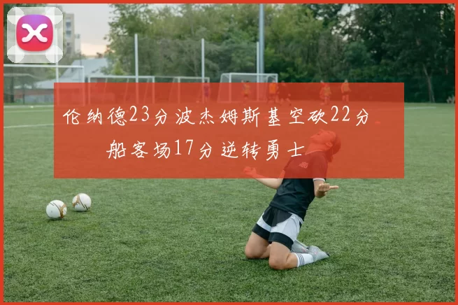 伦纳德23分波杰姆斯基空砍22分 快船客场17分逆转勇士