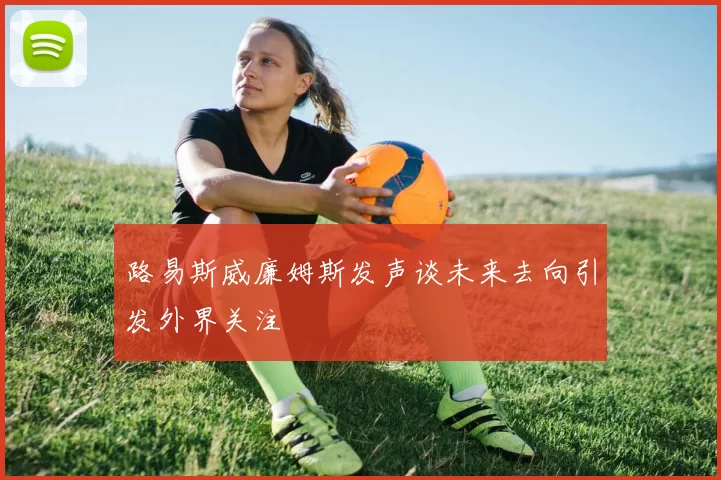 路易斯威廉姆斯发声谈未来去向引发外界关注