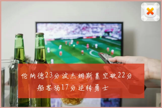 伦纳德23分波杰姆斯基空砍22分 快船客场17分逆转勇士