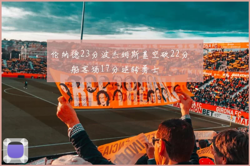 伦纳德23分波杰姆斯基空砍22分 快船客场17分逆转勇士