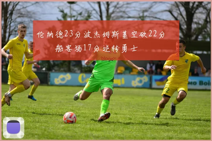 伦纳德23分波杰姆斯基空砍22分 快船客场17分逆转勇士