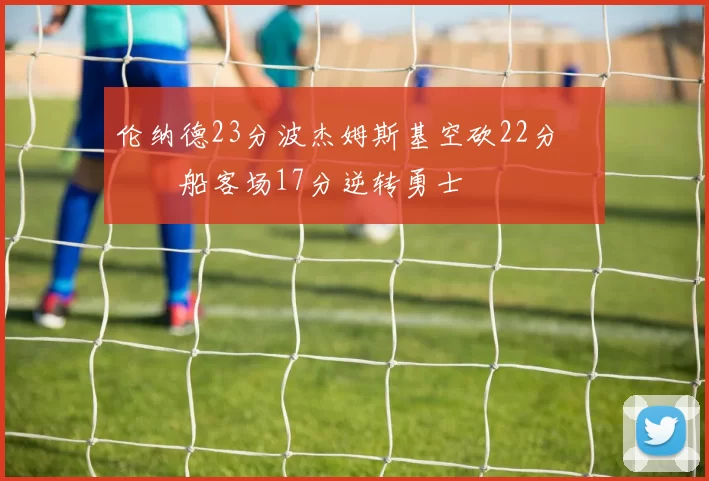 伦纳德23分波杰姆斯基空砍22分 快船客场17分逆转勇士