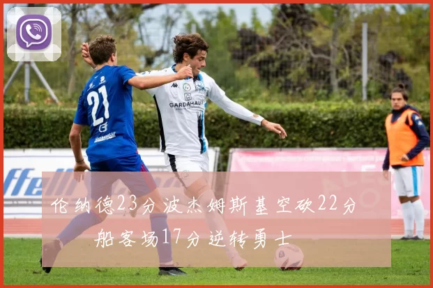 伦纳德23分波杰姆斯基空砍22分 快船客场17分逆转勇士