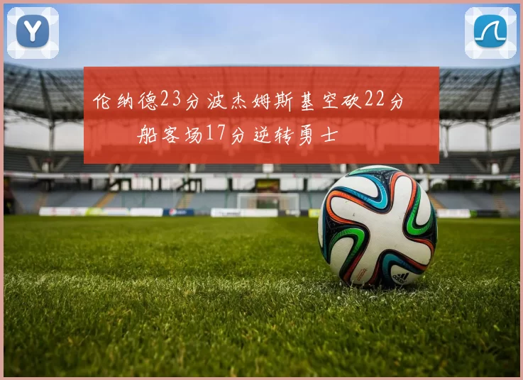 伦纳德23分波杰姆斯基空砍22分 快船客场17分逆转勇士