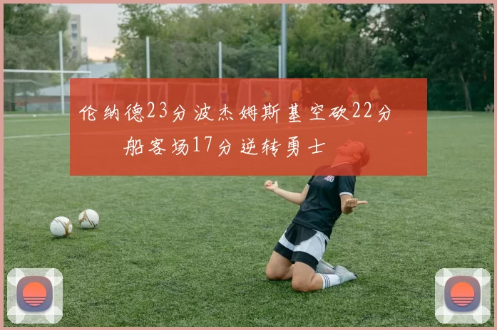 伦纳德23分波杰姆斯基空砍22分 快船客场17分逆转勇士