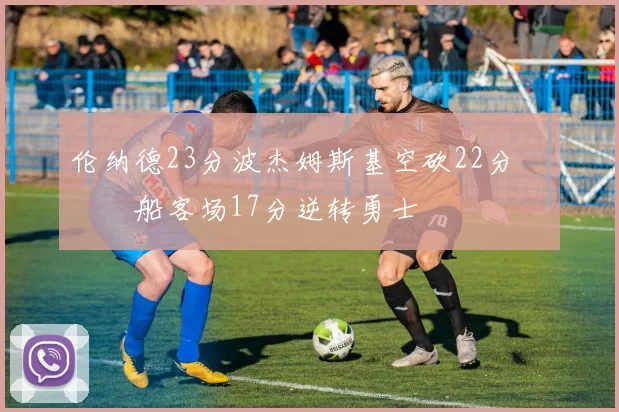 伦纳德23分波杰姆斯基空砍22分 快船客场17分逆转勇士