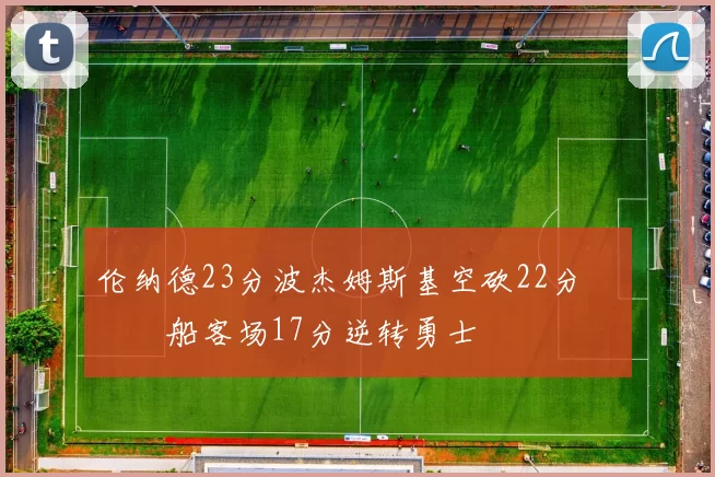 伦纳德23分波杰姆斯基空砍22分 快船客场17分逆转勇士