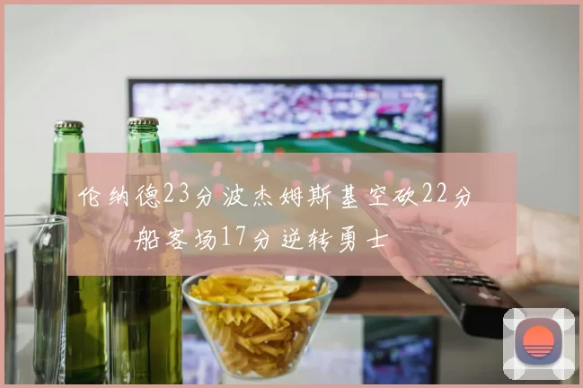 伦纳德23分波杰姆斯基空砍22分 快船客场17分逆转勇士