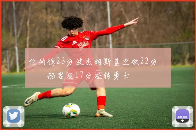 伦纳德23分波杰姆斯基空砍22分 快船客场17分逆转勇士