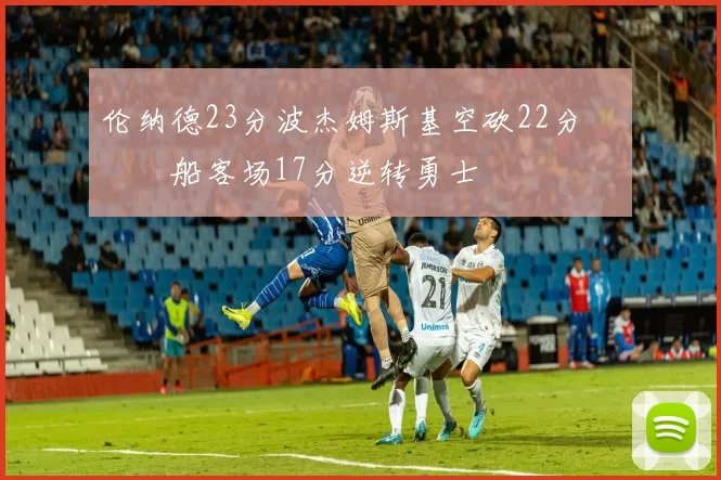 伦纳德23分波杰姆斯基空砍22分 快船客场17分逆转勇士