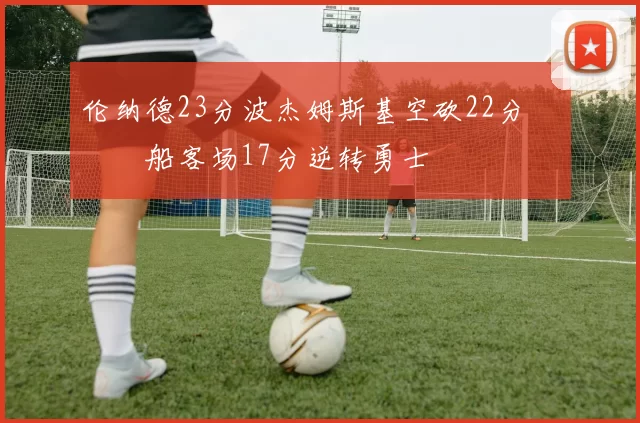 伦纳德23分波杰姆斯基空砍22分 快船客场17分逆转勇士