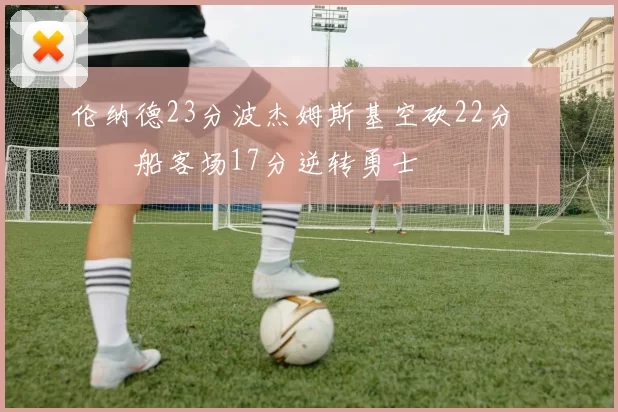 伦纳德23分波杰姆斯基空砍22分 快船客场17分逆转勇士