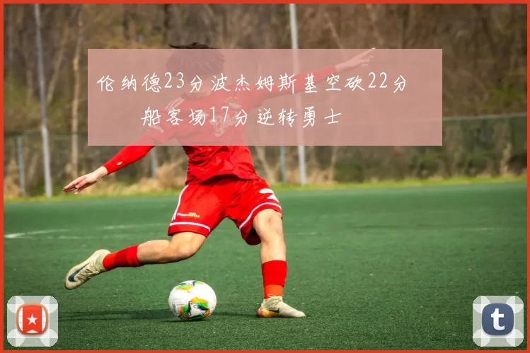 伦纳德23分波杰姆斯基空砍22分 快船客场17分逆转勇士