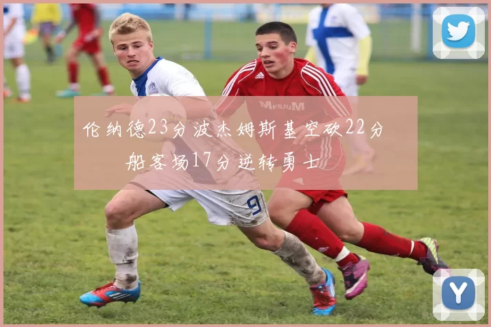 伦纳德23分波杰姆斯基空砍22分 快船客场17分逆转勇士