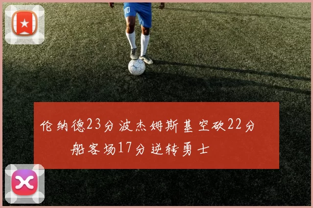 伦纳德23分波杰姆斯基空砍22分 快船客场17分逆转勇士