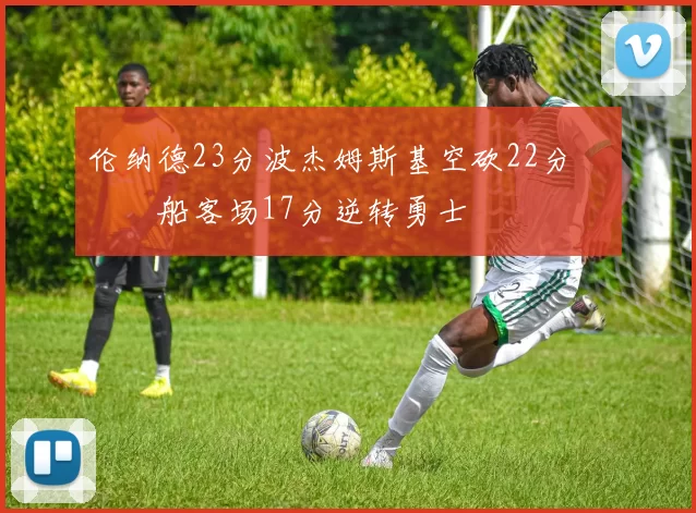 伦纳德23分波杰姆斯基空砍22分 快船客场17分逆转勇士