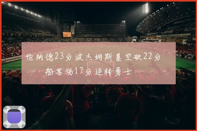 伦纳德23分波杰姆斯基空砍22分 快船客场17分逆转勇士