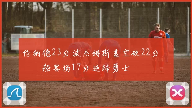 伦纳德23分波杰姆斯基空砍22分 快船客场17分逆转勇士