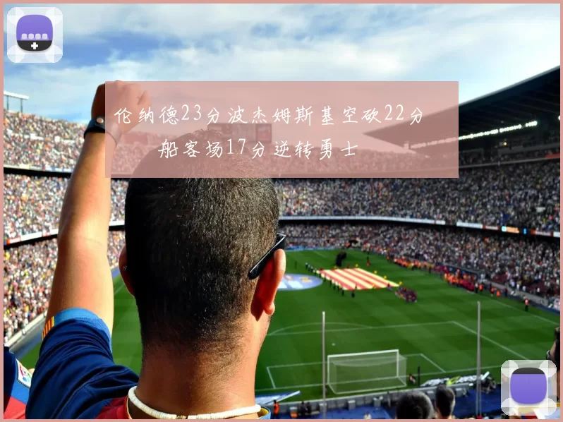 伦纳德23分波杰姆斯基空砍22分 快船客场17分逆转勇士