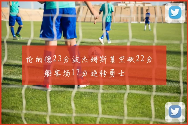 伦纳德23分波杰姆斯基空砍22分 快船客场17分逆转勇士