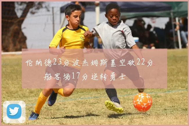 伦纳德23分波杰姆斯基空砍22分 快船客场17分逆转勇士