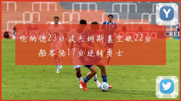 伦纳德23分波杰姆斯基空砍22分 快船客场17分逆转勇士