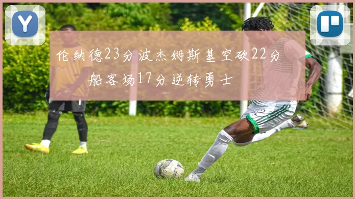 伦纳德23分波杰姆斯基空砍22分 快船客场17分逆转勇士