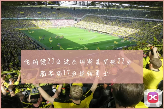 伦纳德23分波杰姆斯基空砍22分 快船客场17分逆转勇士