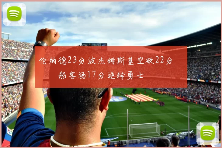 伦纳德23分波杰姆斯基空砍22分 快船客场17分逆转勇士