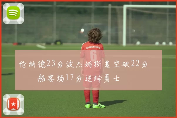 伦纳德23分波杰姆斯基空砍22分 快船客场17分逆转勇士