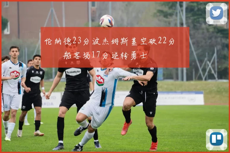 伦纳德23分波杰姆斯基空砍22分 快船客场17分逆转勇士