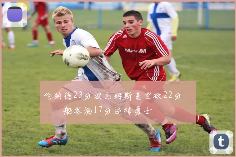 伦纳德23分波杰姆斯基空砍22分 快船客场17分逆转勇士