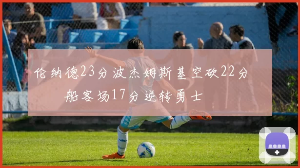 伦纳德23分波杰姆斯基空砍22分 快船客场17分逆转勇士