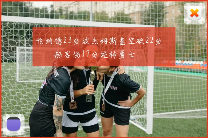 伦纳德23分波杰姆斯基空砍22分 快船客场17分逆转勇士