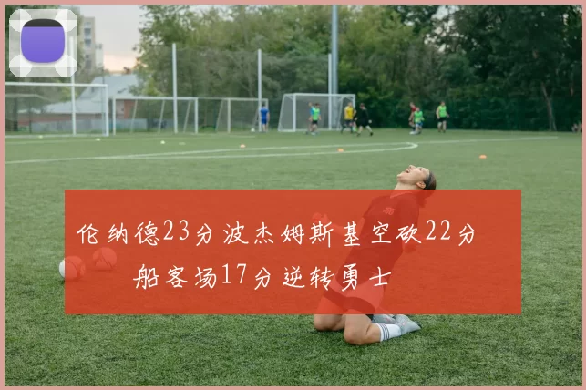 伦纳德23分波杰姆斯基空砍22分 快船客场17分逆转勇士