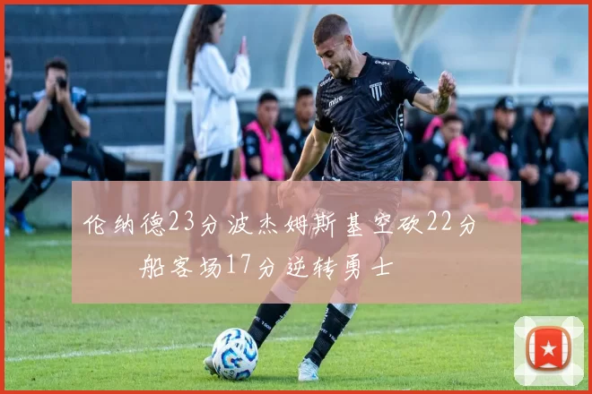 伦纳德23分波杰姆斯基空砍22分 快船客场17分逆转勇士