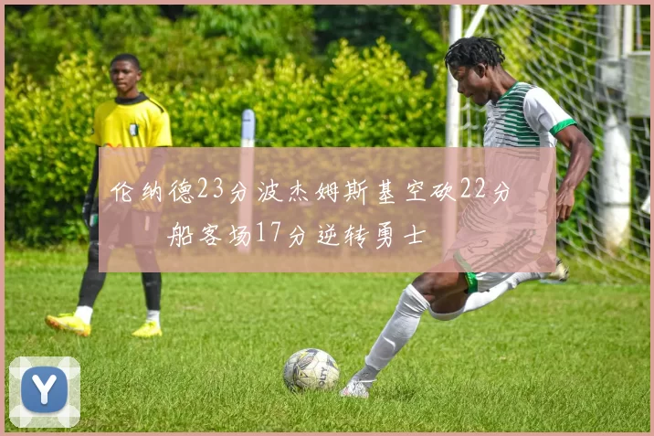 伦纳德23分波杰姆斯基空砍22分 快船客场17分逆转勇士