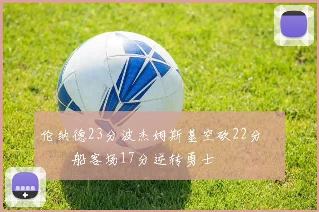 伦纳德23分波杰姆斯基空砍22分 快船客场17分逆转勇士